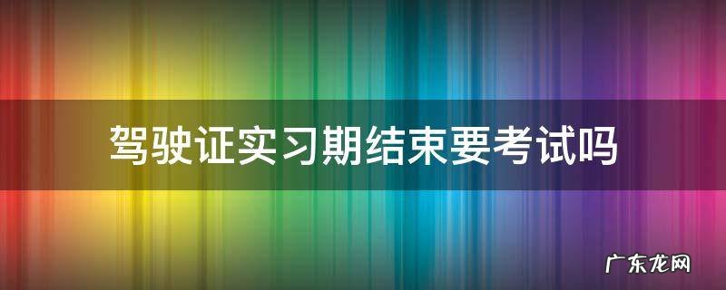 驾驶证实习期结束要考试吗