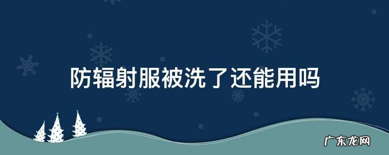 防辐射服可以洗吗 防辐射服被洗了还能用吗