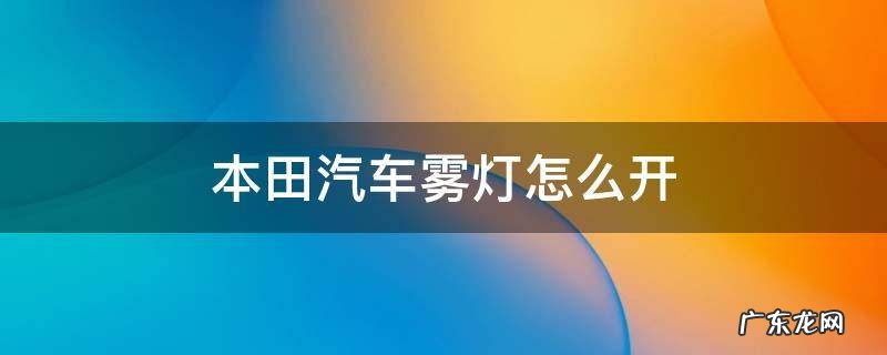 本田crv雾灯怎么开 本田汽车雾灯怎么开