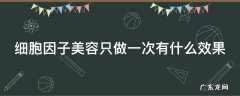 细胞因子美容只做一次有什么效果 细胞因子美容多少钱
