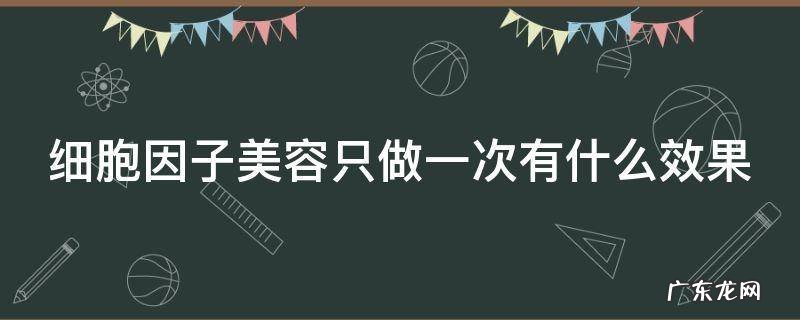 细胞因子美容只做一次有什么效果 细胞因子美容多少钱