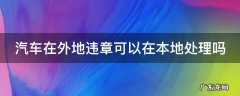 汽车在外地违章可以在本地处理吗多少钱 汽车在外地违章可以在本地处理吗