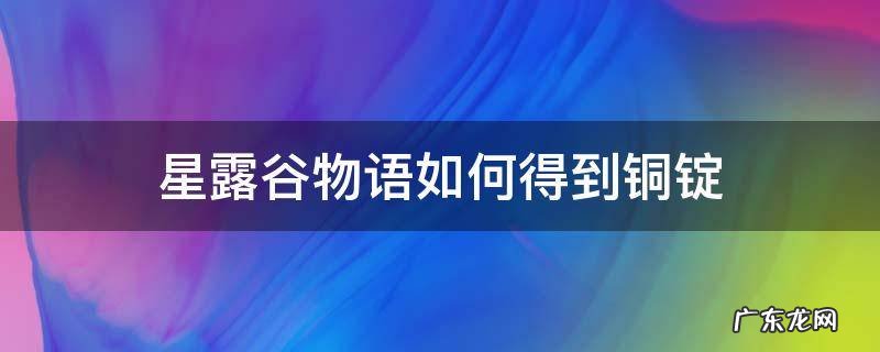 星露谷物语如何得到铜锭 星露谷物语怎么搞铜锭