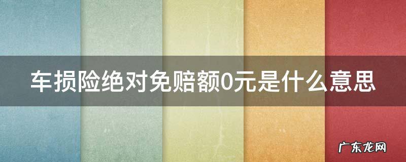车损险绝对免赔额0元是什么意思 车损险绝对免赔额0元是什么意思啊