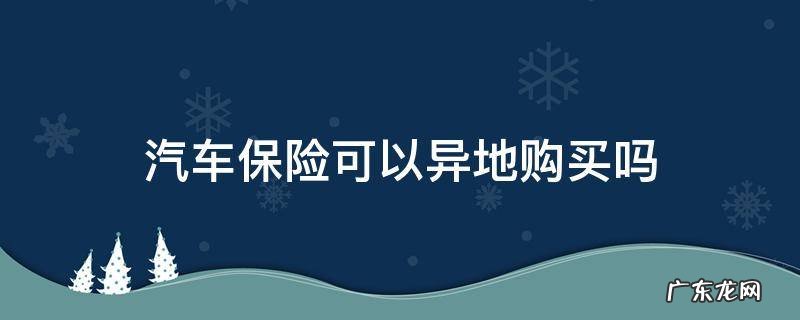 汽车保险能异地购买吗 汽车保险可以异地购买吗