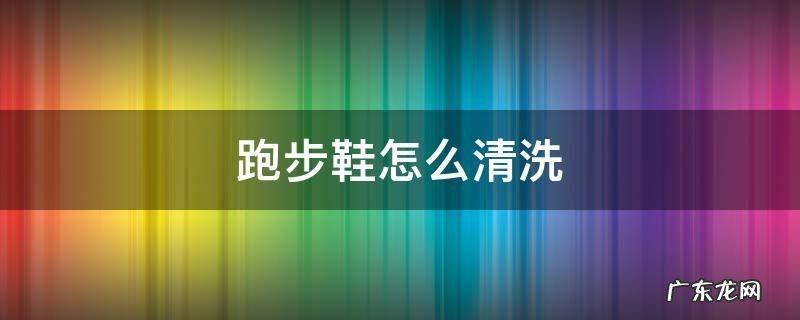 跑步鞋怎么清洗 跑步鞋怎么清洗才干净