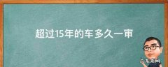 超过15年的车几年一审 超过15年的车多久一审