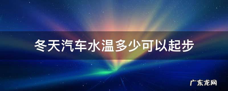 冬天汽车温度多少可以起步 冬天汽车水温多少可以起步