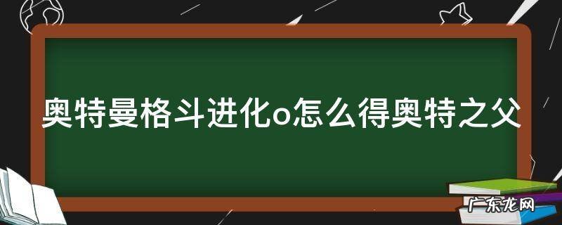 奥特曼格斗进化o怎么解锁奥特之父 奥特曼格斗进化o怎么得奥特之父