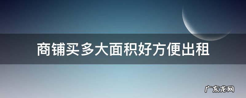 商铺多少面积容易出租 商铺买多大面积好方便出租