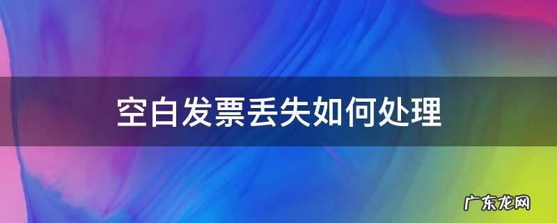 空白发票丢失如何处理 空白发票弄丢了应该如何补救