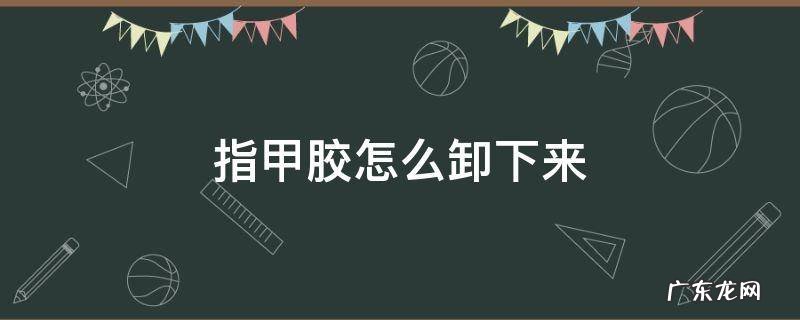 指甲胶怎么卸下来 指甲胶能用什么办法卸掉