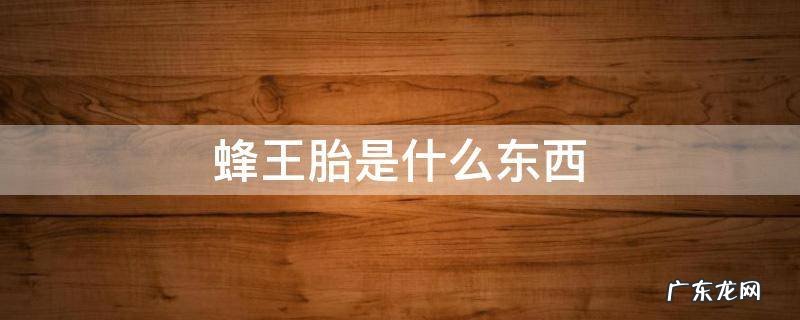 蜂王胎是什么东西有什么作用 蜂王胎是什么东西