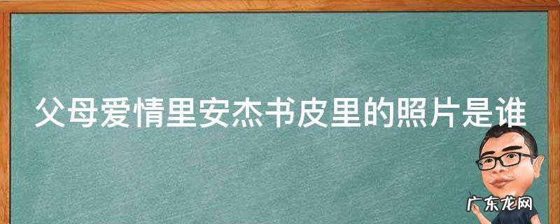 父母爱情里安杰书皮里藏的谁的照片 父母爱情里安杰书皮里的照片是谁