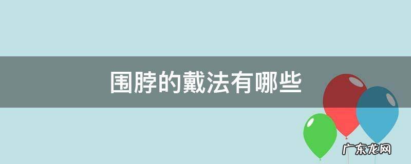 围脖的戴法有哪些 围脖的戴法有哪些视频