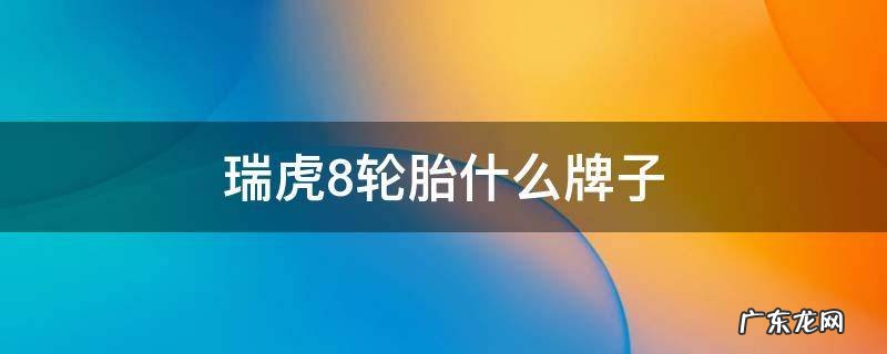 瑞虎8轮胎什么牌子 瑞虎8轮胎型号