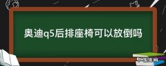 奥迪q5后排座椅如何放倒 奥迪q5后排座椅可以放倒吗