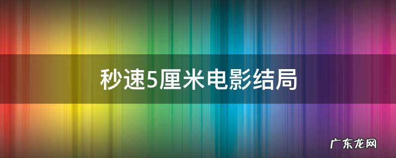 秒速5厘米结局是悲剧吗 秒速5厘米电影结局