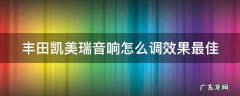 丰田凯美瑞音响怎么调效果最佳 丰田凯美瑞音响怎么调效果最佳的