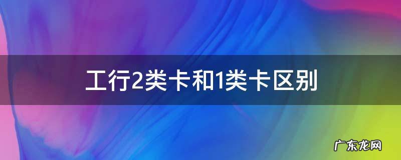 工行1类卡与2类卡区别 工行2类卡和1类卡区别