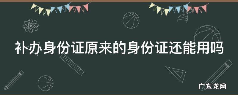 新身份证没下来旧的还能用吗 补办身份证原来的身份证还能用吗