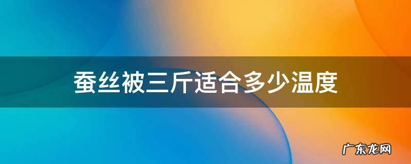 蚕丝被三斤适合多少温度 三斤蚕丝被 温度