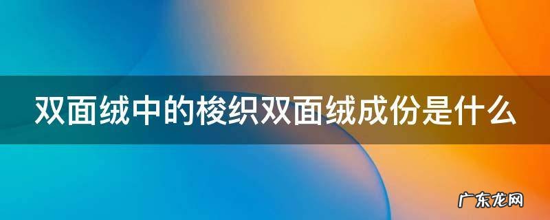 双面绒中的梭织双面绒成份是什么 双面绒是针织还是梭织