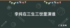 李纯演过的电视剧分别饰演什么人 李纯在三生三世里演谁