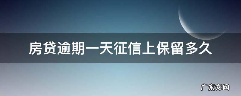 房贷逾期一天征信上保留多久 房贷逾期一次征信多久消除