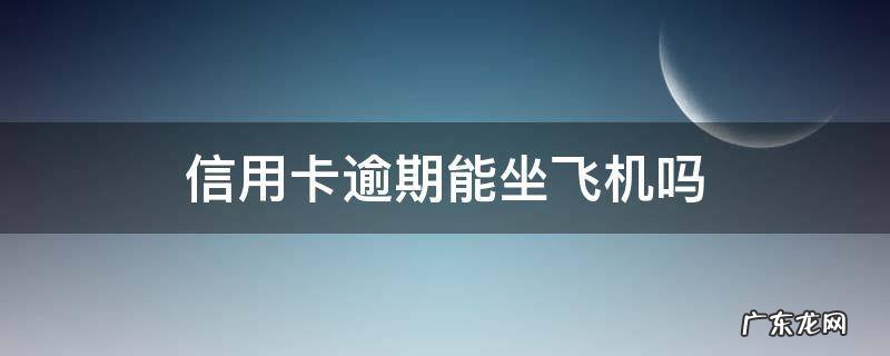银行卡逾期了能坐飞机吗 信用卡逾期能坐飞机吗