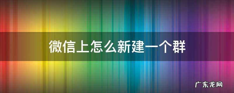 微信上怎么新建一个群二维码 微信上怎么新建一个群