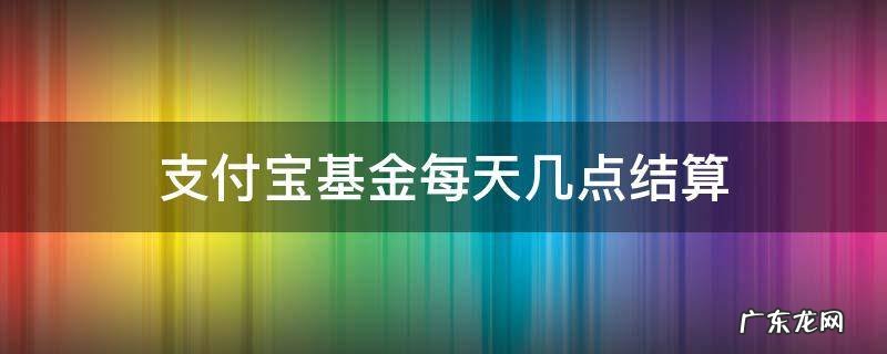 支付宝基金每天几点结算收益 支付宝基金每天几点结算