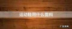 运动鞋的面料分为几种 运动鞋用什么面料