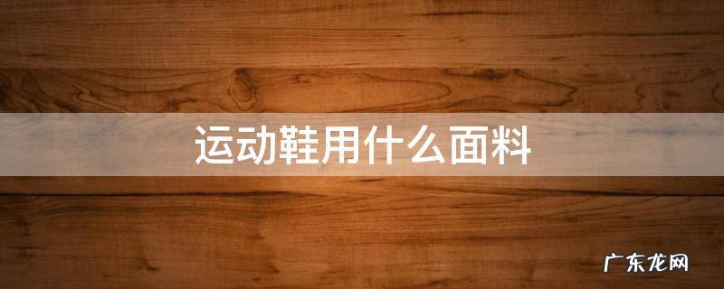 运动鞋的面料分为几种 运动鞋用什么面料
