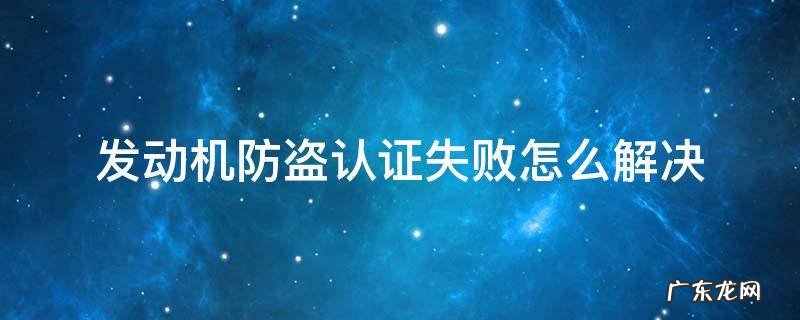 汽车发动机防盗认证失败怎么解决 发动机防盗认证失败怎么解决
