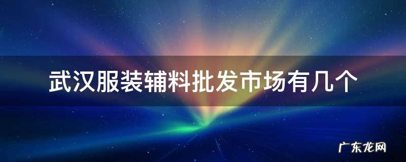 武汉辅料批发市场在哪里 武汉服装辅料批发市场有几个