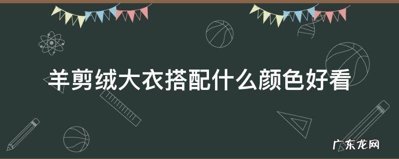 羊剪绒大衣搭配什么颜色好看 羊剪绒大衣选什么颜色好看