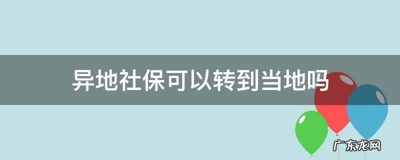 异地社保可以转到当地吗 异地社保可以转回当地吗