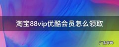 淘宝88vip的优酷会员怎么领 淘宝88vip优酷会员怎么领取
