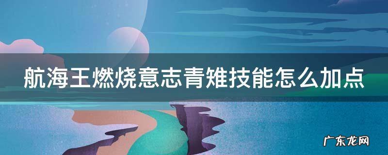 航海王燃烧意志青雉技能怎么加点 航海王燃烧意志青雉技能怎么加点的
