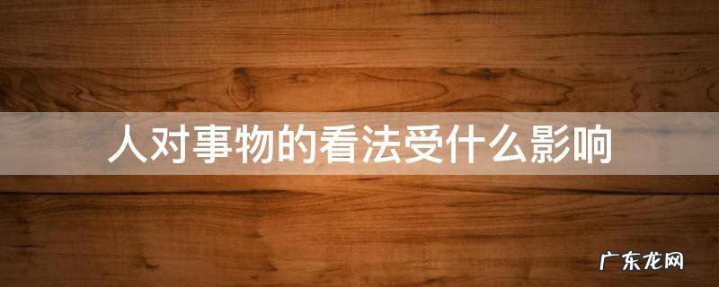 人对事物的看法受什么影响选择题 人对事物的看法受什么影响