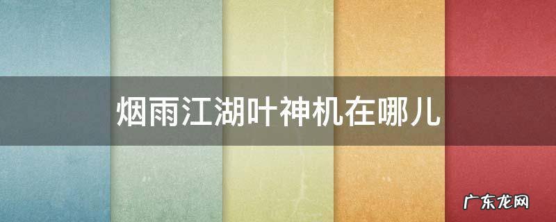 烟雨江湖冷月叶神机在哪儿 烟雨江湖叶神机在哪儿