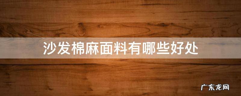 沙发绒布面料和棉麻面料哪种好? 沙发棉麻面料有哪些好处