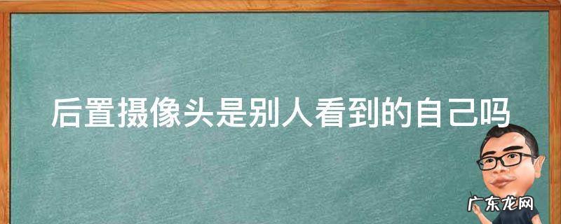 镜子里的自己和别人看到的一样么 后置摄像头是别人看到的自己吗