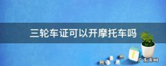 三轮车驾驶证可以开摩托吗 三轮车证可以开摩托车吗