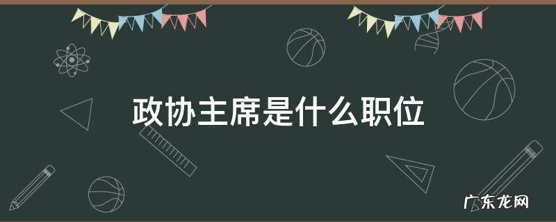 政协主席是什么职位 政协有什么实际权力吗