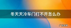 天冷汽车门打不开怎么办 冬天天冷车门打不开怎么办