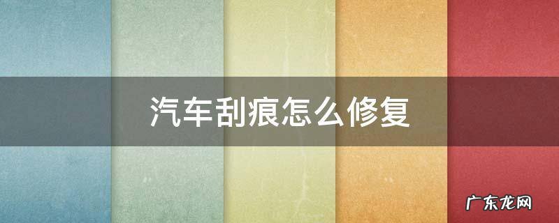 汽车刮痕怎样修复 汽车刮痕怎么修复