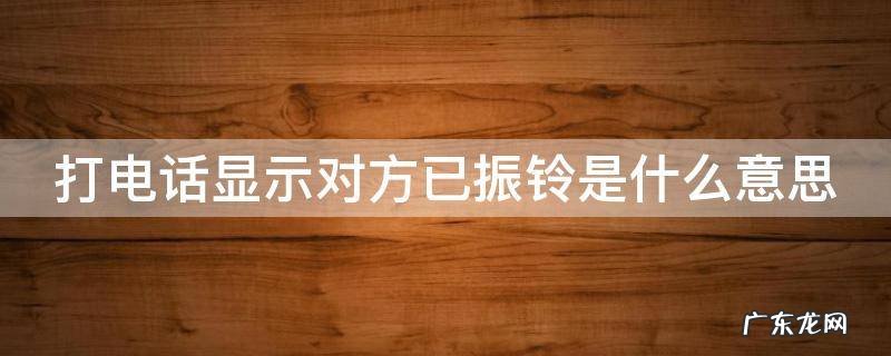 打电话显示对方已振铃是什么意思 打电话显示对方已振铃是什么意思是拉黑了吗?