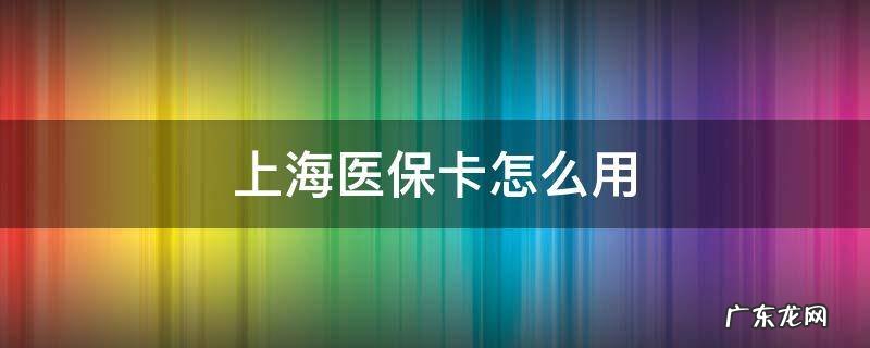 上海医保卡怎么用来体检 上海医保卡怎么用